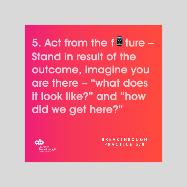 Breakthrough Thinking Practice 5: Act from the future